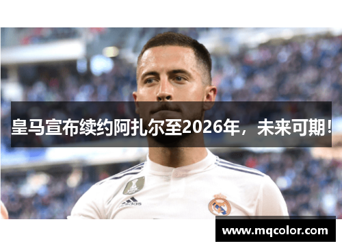 皇马宣布续约阿扎尔至2026年，未来可期！